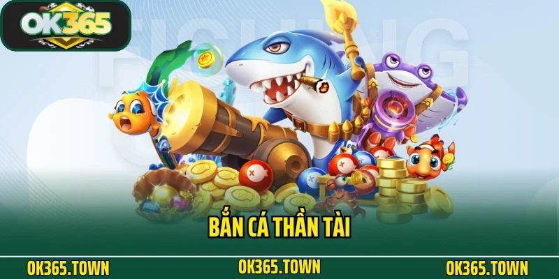Bắn Cá Thần Tài - Siêu Phẩm Giải Trí Kiếm Tiền Tại OK365