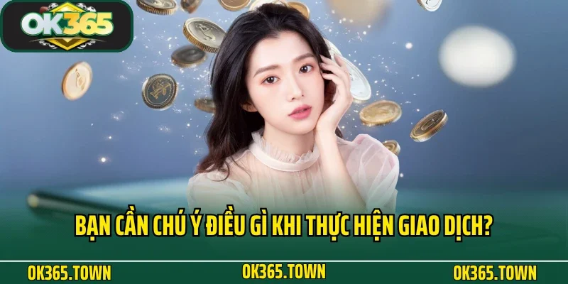Rút Tiền OK365 3 Bạn cần chú ý điều gì khi thực hiện giao dịch?