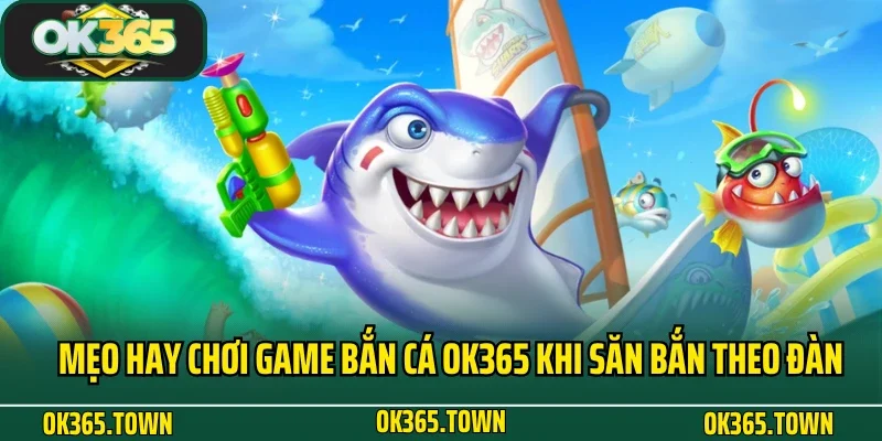 Bắn Cá OK365 7 Mẹo hay chơi game bắn cá OK365 khi săn bắn theo đàn